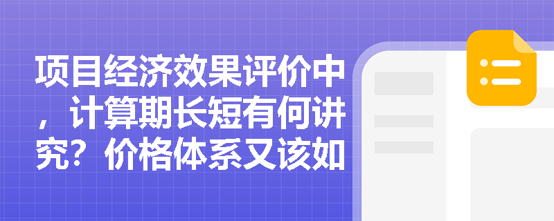 项目经济效果评价中,计算期长短有何讲究?价格体系又该如何科学选取? 项目经济效果评价中,计算期长短有何讲究?价格体系又该如何科学选取?