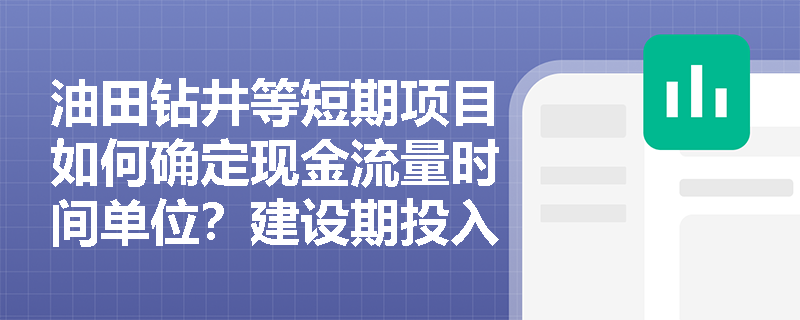 油田钻井等短期项目如何确定现金流量时间单位？建设期投入物价格为何多用涨价预备费计算？