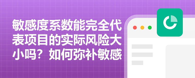 敏感度系数能完全代表项目的实际风险大小吗?如何弥补敏感性分析在概率评估上的局限性? 敏感度系数能完全代表项目的实际风险大小吗?如何弥补敏感性分析在概率评估上的局限性?
