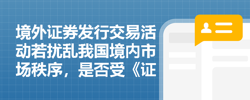 境外证券发行交易活动若扰乱我国境内市场秩序,是否受《证券法》管辖? 境外证券发行交易活动若扰乱我国境内市场秩序,是否受《证券法》管辖?