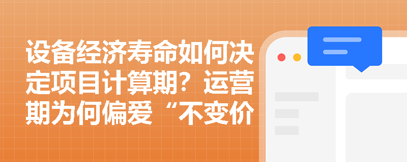 设备经济寿命如何决定项目计算期?运营期为何偏爱“不变价格”进行财务评价? 设备经济寿命如何决定项目计算期?运营期为何偏爱“不变价格”进行财务评价?
