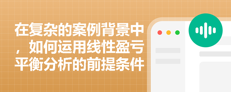 在复杂的案例背景中，如何运用线性盈亏平衡分析的前提条件剔除无效干扰信息？