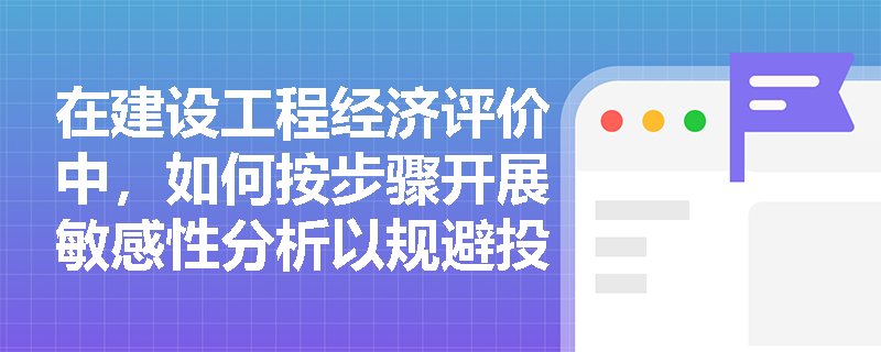 在建设工程经济评价中,如何按步骤开展敏感性分析以规避投资风险?临界点和敏感度系数在第四步中如何应用? 在建设工程经济评价中,如何按步骤开展敏感性分析以规避投资风险?临界点和敏感度系数在第四步中如何应用?