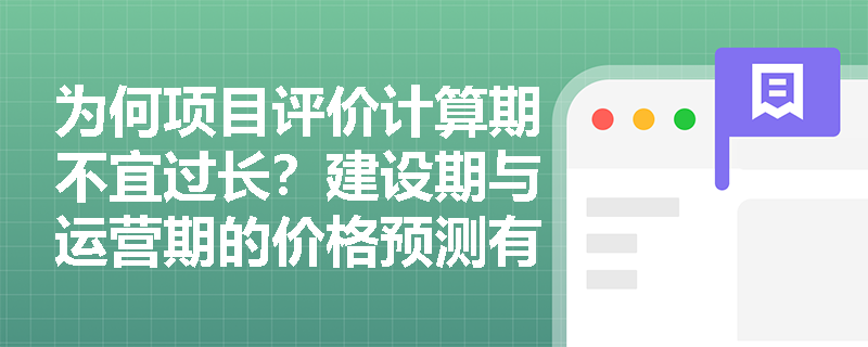 为何项目评价计算期不宜过长?建设期与运营期的价格预测有何本质区别? 为何项目评价计算期不宜过长?建设期与运营期的价格预测有何本质区别?