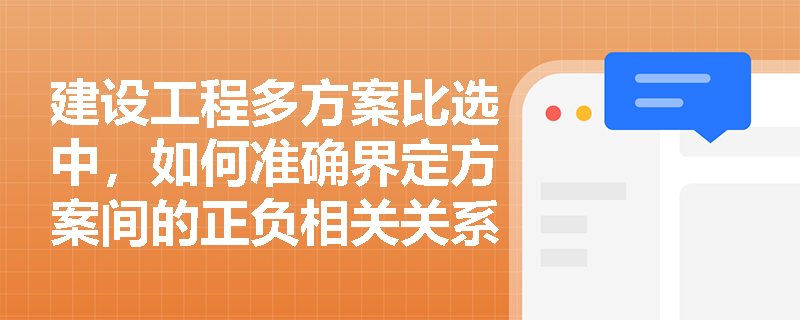 建设工程多方案比选中，如何准确界定方案间的正负相关关系并转化比选模型？