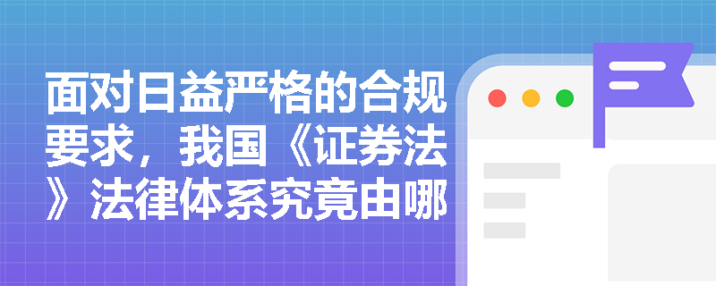 面对日益严格的合规要求,我国《证券法》法律体系究竟由哪些层级构成? 面对日益严格的合规要求,我国《证券法》法律体系究竟由哪些层级构成?