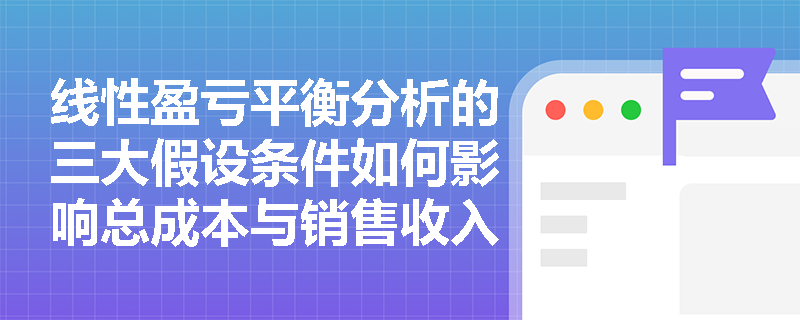 线性盈亏平衡分析的三大假设条件如何影响总成本与销售收入的计算? 线性盈亏平衡分析的三大假设条件如何影响总成本与销售收入的计算?