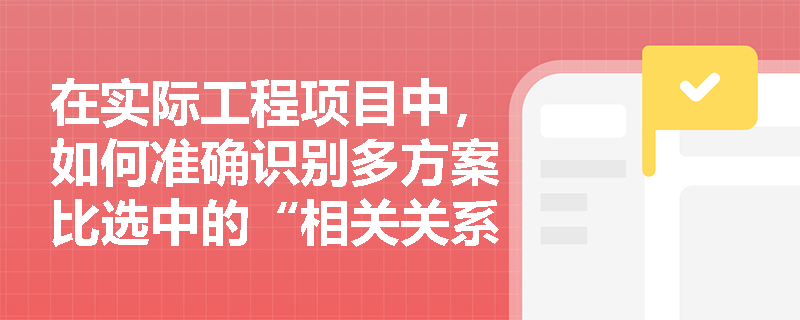 在实际工程项目中，如何准确识别多方案比选中的“相关关系”并转化为互斥或独立关系进行决策？