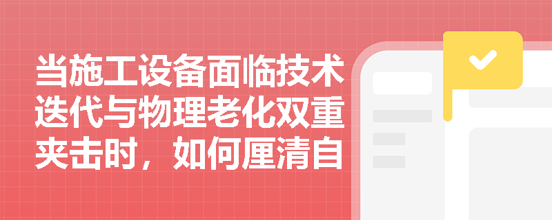 当施工设备面临技术迭代与物理老化双重夹击时,如何厘清自然寿命、技术寿命与经济寿命的长短博弈? 当施工设备面临技术迭代与物理老化双重夹击时,如何厘清自然寿命、技术寿命与经济寿命的长短博弈?