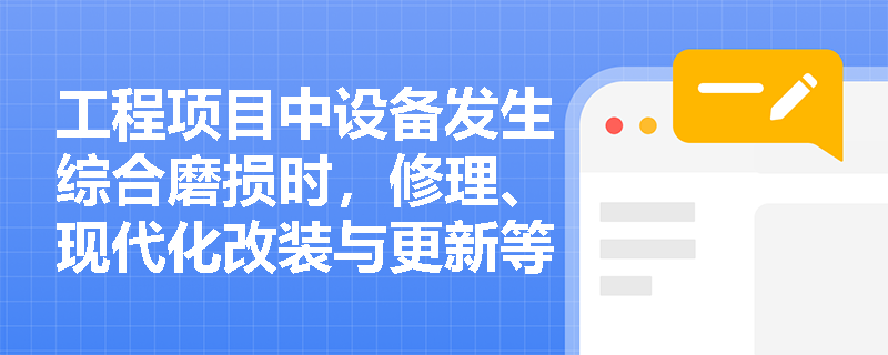 工程项目中设备发生综合磨损时,修理、现代化改装与更新等补偿方式该如何正确区分与应用? 工程项目中设备发生综合磨损时,修理、现代化改装与更新等补偿方式该如何正确区分与应用?