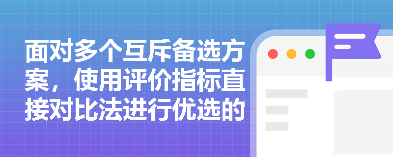 面对多个互斥备选方案,使用评价指标直接对比法进行优选的具体实施步骤与核心原则是什么? 面对多个互斥备选方案,使用评价指标直接对比法进行优选的具体实施步骤与核心原则是什么?