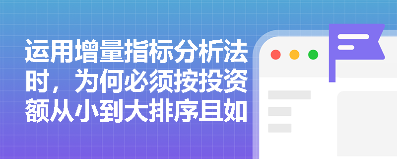 运用增量指标分析法时,为何必须按投资额从小到大排序且如何构建增量现金流? 运用增量指标分析法时,为何必须按投资额从小到大排序且如何构建增量现金流?