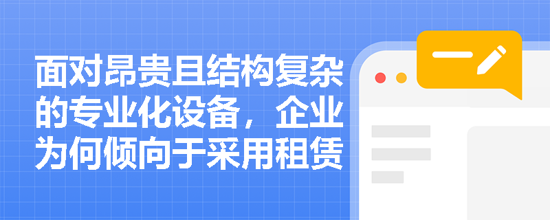 面对昂贵且结构复杂的专业化设备,企业为何倾向于采用租赁而非直接购置,其背后的经济逻辑是什么? 面对昂贵且结构复杂的专业化设备,企业为何倾向于采用租赁而非直接购置,其背后的经济逻辑是什么?