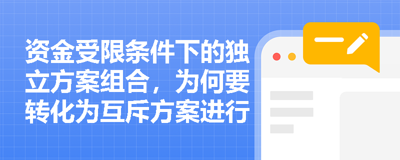 资金受限条件下的独立方案组合,为何要转化为互斥方案进行经济比选? 资金受限条件下的独立方案组合,为何要转化为互斥方案进行经济比选?