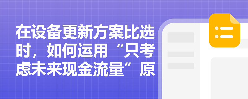 在设备更新方案比选时,如何运用“只考虑未来现金流量”原则来识别并剔除沉没成本对决策的干扰? 在设备更新方案比选时,如何运用“只考虑未来现金流量”原则来识别并剔除沉没成本对决策的干扰?