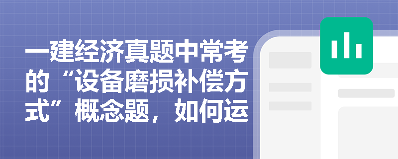一建经济真题中常考的“设备磨损补偿方式”概念题,如何运用“局部与完全、有形与无形”交叉分析法快速秒杀? 一建经济真题中常考的“设备磨损补偿方式”概念题,如何运用“局部与完全、有形与无形”交叉分析法快速秒杀?