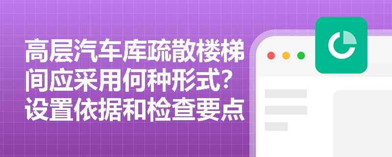 高层汽车库疏散楼梯间应采用何种形式？设置依据和检查要点有哪些？