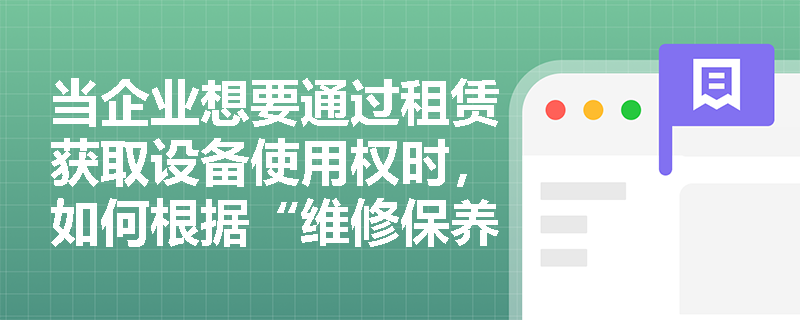当企业想要通过租赁获取设备使用权时,如何根据“维修保养责任”与“合同撤销权”来判定租赁类型? 当企业想要通过租赁获取设备使用权时,如何根据“维修保养责任”与“合同撤销权”来判定租赁类型?