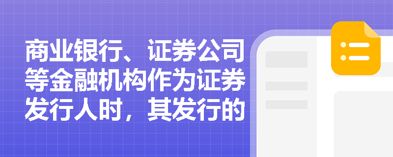 商业银行、证券公司等金融机构作为证券发行人时,其发行的主要证券品种及融资目的有何不同? 商业银行、证券公司等金融机构作为证券发行人时,其发行的主要证券品种及融资目的有何不同?