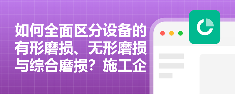 如何全面区分设备的有形磨损、无形磨损与综合磨损?施工企业应如何根据磨损类型制定相应的设备补偿策略? 如何全面区分设备的有形磨损、无形磨损与综合磨损?施工企业应如何根据磨损类型制定相应的设备补偿策略?