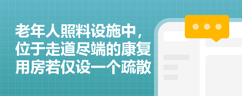 老年人照料设施中，位于走道尽端的康复用房若仅设一个疏散门，其合规性应依据哪些核心参数进行交叉验证？