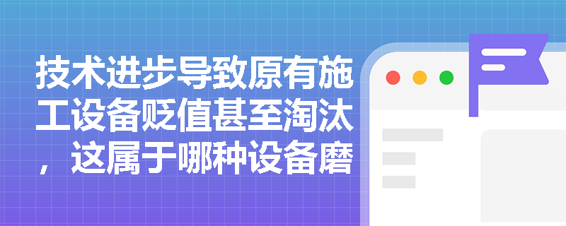 技术进步导致原有施工设备贬值甚至淘汰,这属于哪种设备磨损?它与有形磨损的本质区别是什么? 技术进步导致原有施工设备贬值甚至淘汰,这属于哪种设备磨损?它与有形磨损的本质区别是什么?