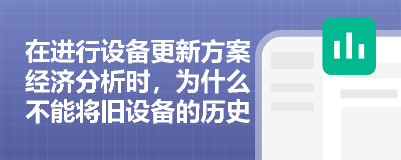 在进行设备更新方案经济分析时,为什么不能将旧设备的历史购置成本作为当前的投资成本? 在进行设备更新方案经济分析时,为什么不能将旧设备的历史购置成本作为当前的投资成本?