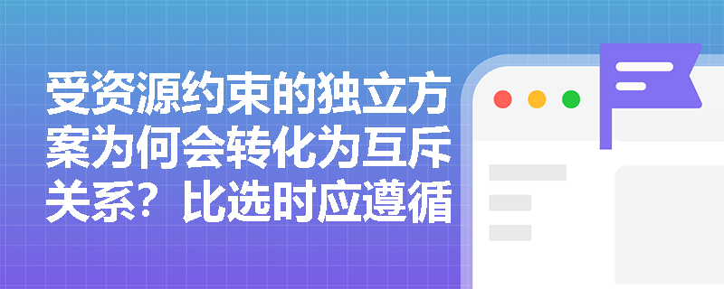 受资源约束的独立方案为何会转化为互斥关系？比选时应遵循什么原则？