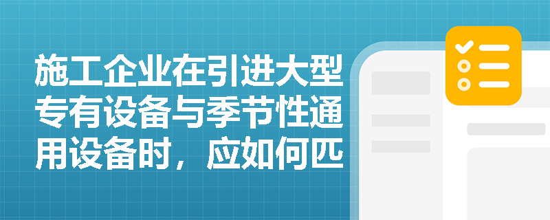 施工企业在引进大型专有设备与季节性通用设备时,应如何匹配最合适的设备租赁方式以规避风险? 施工企业在引进大型专有设备与季节性通用设备时,应如何匹配最合适的设备租赁方式以规避风险?