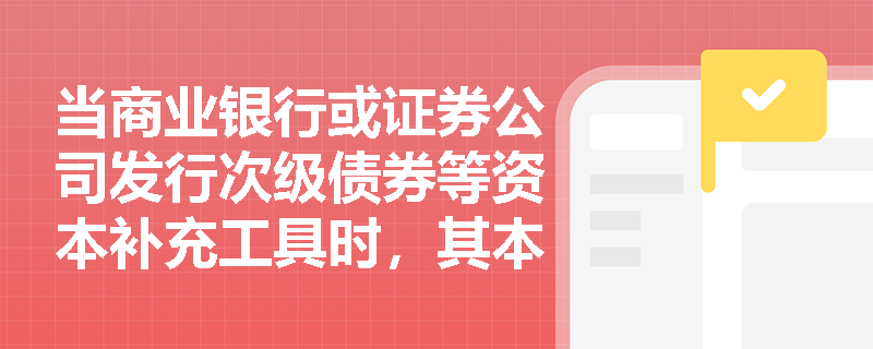 当商业银行或证券公司发行次级债券等资本补充工具时，其本息清偿顺序与一般企业债券有何本质区别？