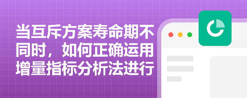 当互斥方案寿命期不同时,如何正确运用增量指标分析法进行优选? 当互斥方案寿命期不同时,如何正确运用增量指标分析法进行优选?