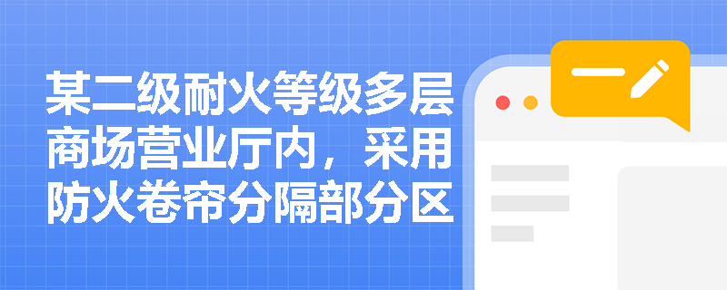 某二级耐火等级多层商场营业厅内,采用防火卷帘分隔部分区域形成独立商铺,该商铺内任一点至疏散门的直线距离应执行哪个基准值?是否受整体营业厅自喷系统影响? 某二级耐火等级多层商场营业厅内,采用防火卷帘分隔部分区域形成独立商铺,该商铺内任一点至疏散门的直线距离应执行哪个基准值?是否受整体营业厅自喷系统影响?