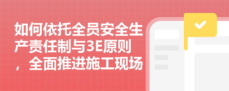 如何依托全员安全生产责任制与3E原则,全面推进施工现场的本质安全化建设? 如何依托全员安全生产责任制与3E原则,全面推进施工现场的本质安全化建设?