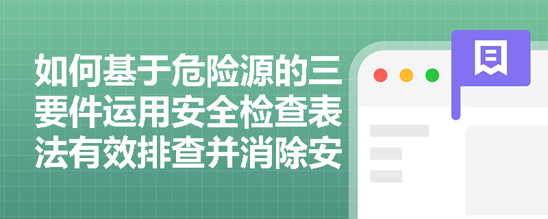 如何基于危险源的三要件运用安全检查表法有效排查并消除安全隐患? 如何基于危险源的三要件运用安全检查表法有效排查并消除安全隐患?