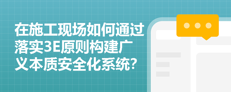 在施工现场如何通过落实3E原则构建广义本质安全化系统? 在施工现场如何通过落实3E原则构建广义本质安全化系统?