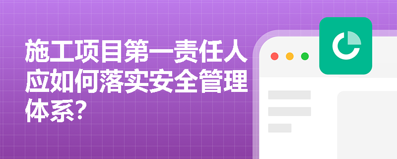 施工项目第一责任人应如何落实安全管理体系? 施工项目第一责任人应如何落实安全管理体系?