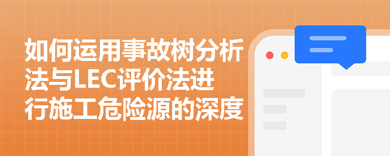 如何运用事故树分析法与LEC评价法进行施工危险源的深度辨识与风险量化评估？