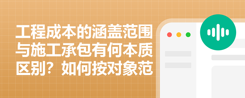 工程成本的涵盖范围与施工承包有何本质区别？如何按对象范围与发生阶段精准拆解项目成本？