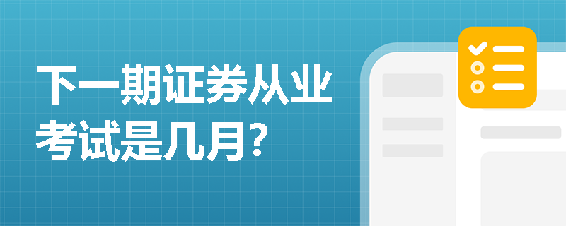 下一期证券从业考试是几月? 下一期证券从业考试是几月?