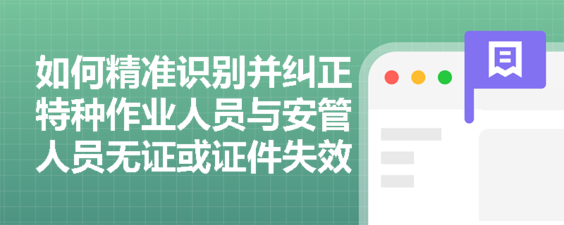 如何精准识别并纠正特种作业人员与安管人员无证或证件失效的违规行为? 如何精准识别并纠正特种作业人员与安管人员无证或证件失效的违规行为?