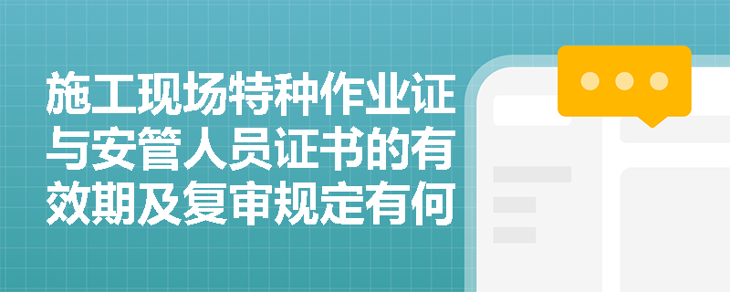 施工现场特种作业证与安管人员证书的有效期及复审规定有何差异? 施工现场特种作业证与安管人员证书的有效期及复审规定有何差异?