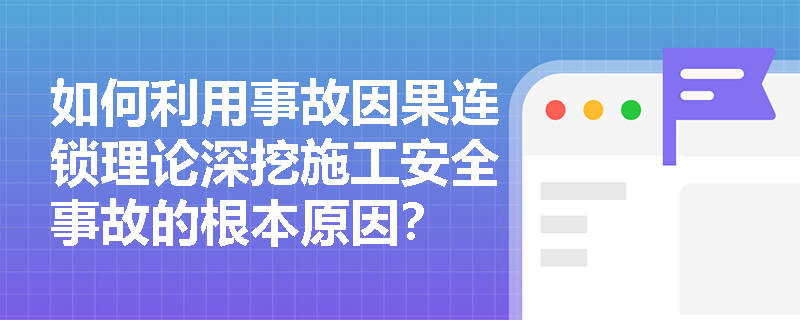 如何利用事故因果连锁理论深挖施工安全事故的根本原因？