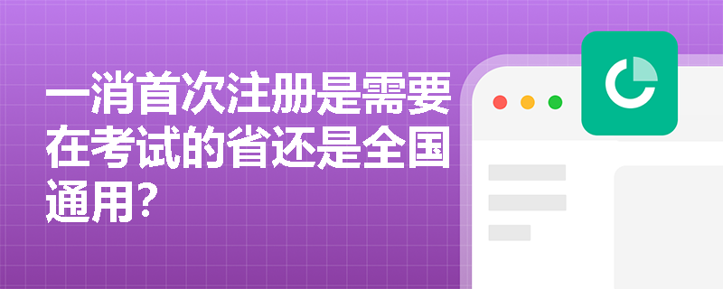一消首次注册是需要在考试的省还是全国通用?