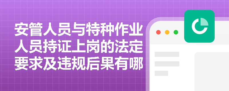 安管人员与特种作业人员持证上岗的法定要求及违规后果有哪些? 安管人员与特种作业人员持证上岗的法定要求及违规后果有哪些?