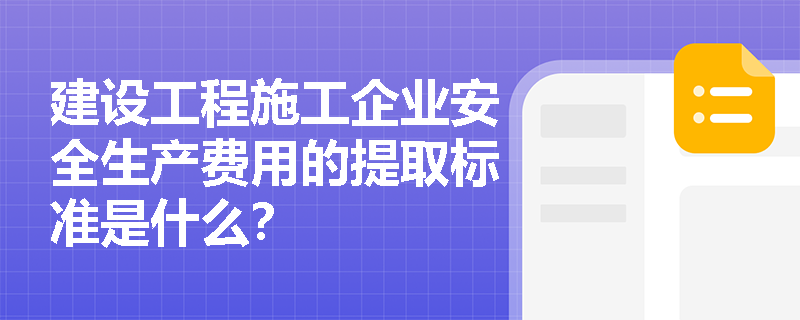 建设工程施工企业安全生产费用的提取标准是什么？