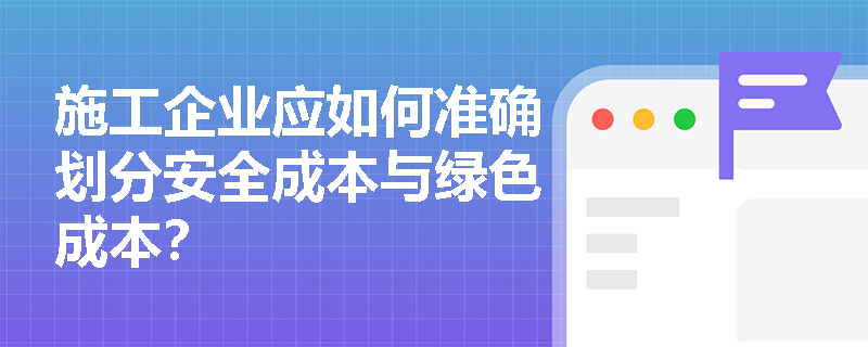 施工企业应如何准确划分安全成本与绿色成本? 施工企业应如何准确划分安全成本与绿色成本?