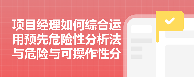 项目经理如何综合运用预先危险性分析法与危险与可操作性分析法开展危险源的前期辨识工作？
