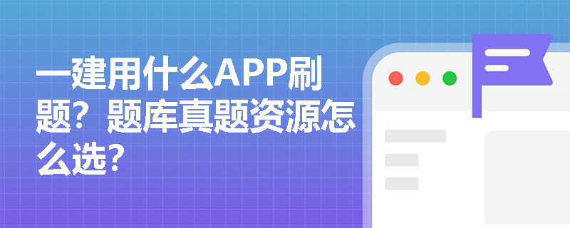 一建用什么APP刷题？题库真题资源怎么选？