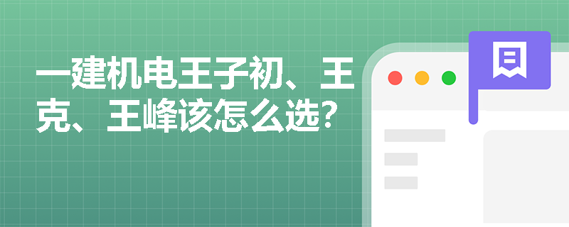 一建机电王子初、王克、王峰该怎么选？