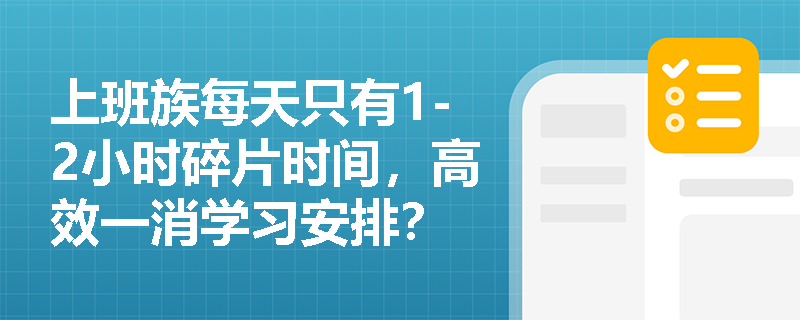上班族每天只有1-2小时碎片时间,高效一消学习安排? 上班族每天只有1-2小时碎片时间,高效一消学习安排?
